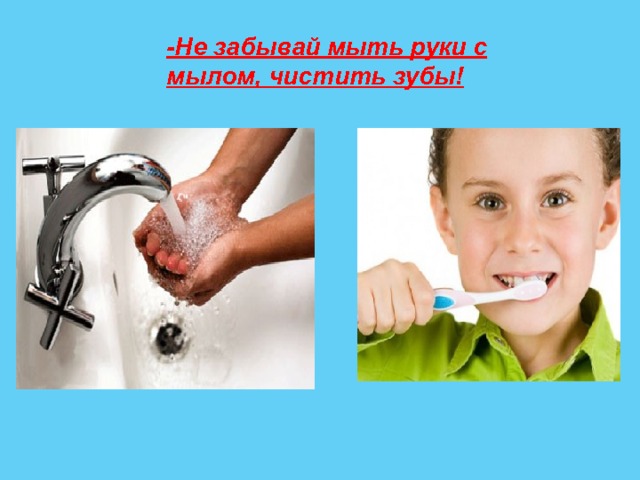 -Не забывай мыть руки с мылом, чистить зубы! 