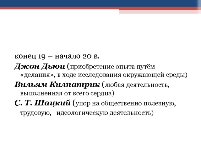 конец 19 – начало 20 в. Джон Дьюи ( приобретение опыта путём «делания», в ходе исследования окружающей среды) Вильям Килпатрик ( любая деятельность, выполненная от всего сердца) С. Т. Шацкий ( упор на общественно полезную, трудовую, идеологическую деятельность)  