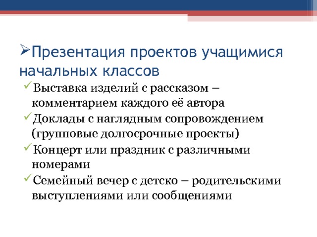 Презентация проектов учащимися начальных классов Выставка изделий с рассказом – комментарием каждого её автора Доклады с наглядным сопровождением (групповые долгосрочные проекты) Концерт или праздник с различными номерами Семейный вечер с детско – родительскими выступлениями или сообщениями 