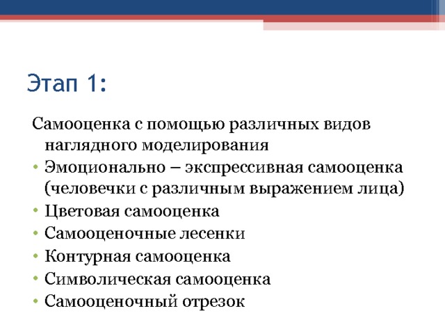 Этап 1: Самооценка с помощью различных видов наглядного моделирования Эмоционально – экспрессивная самооценка (человечки с различным выражением лица) Цветовая самооценка Самооценочные лесенки Контурная самооценка Символическая самооценка Самооценочный отрезок 