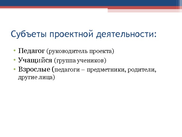 Субъеты проектной деятельности: Педагог (руководитель проекта) Учащийся (группа учеников) Взрослые ( педагоги – предметники, родители, другие лица) 