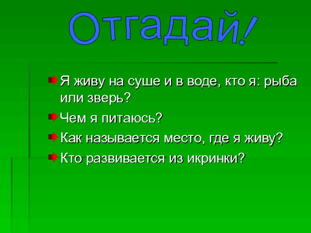 Я живу на суше и в воде, кто я: рыба или зверь? Чем я питаюсь? Как называется место, где я живу? Кто развивается из икринки? 