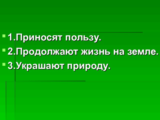 1.Приносят пользу. 2.Продолжают жизнь на земле. 3.Украшают природу. 