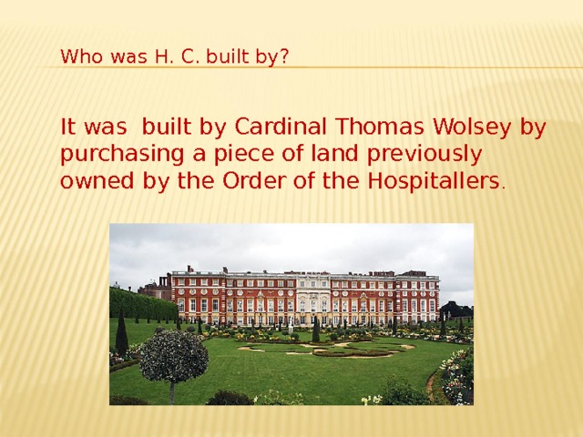 Who was H. C.  built by? It was built by Cardinal Thomas Wolsey by purchasing a piece of land previously owned by the Order of the Hospitallers . 