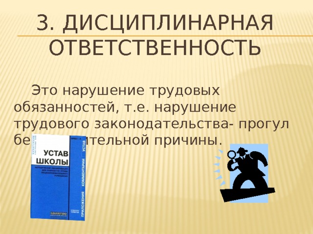 3. Дисциплинарная ответственность  Это нарушение трудовых обязанностей, т.е. нарушение трудового законодательства- прогул без уважительной причины. 