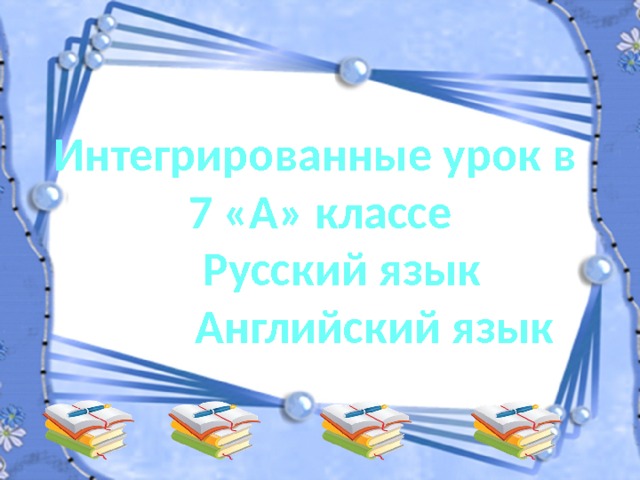 Интегрированные урок в 7 «А» классе  Русский язык  Английский язык 