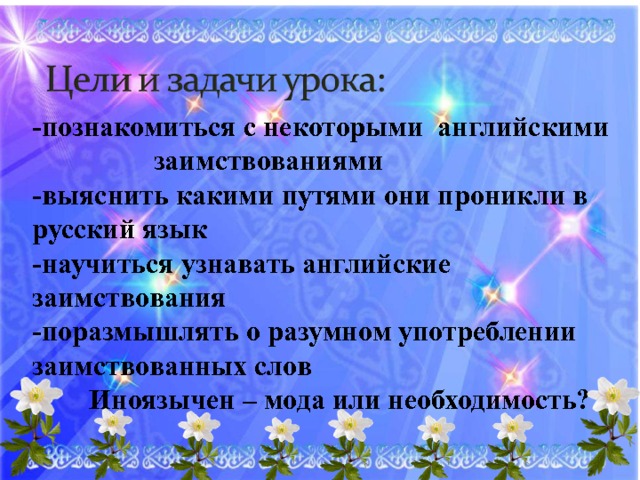 -познакомиться с некоторыми английскими заимствованиями -выяснить какими путями они проникли в русский язык -научиться узнавать английские заимствования -поразмышлять о разумном употреблении заимствованных слов  Иноязычен – мода или необходимость? 