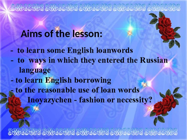 Aims of the lesson:  - to learn some English loanwords  - to ways in which they entered the Russian language  - to learn English borrowing  - to the reasonable use of loan words          Inoyazychen - fashion or necessity? 