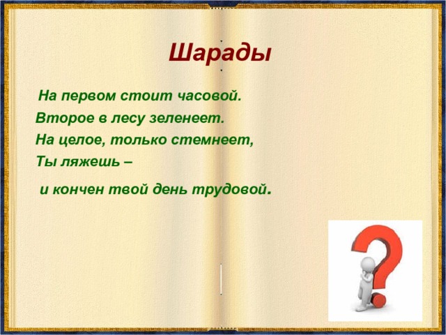 Шарады  На первом стоит часовой.  Второе в лесу зеленеет.  На целое, только стемнеет,  Ты ляжешь –  и кончен твой день трудовой . 