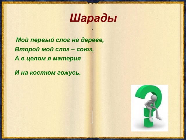 Шарады  Мой первый слог на дереве,  Второй мой слог – союз,  А в целом я материя  И на костюм гожусь.  