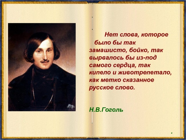  Нет слова, которое было бы так замашисто, бойко, так вырвалось бы из-под самого сердца, так кипело и животрепетало, как метко сказанное русское слово.  Н.В.Гоголь . 