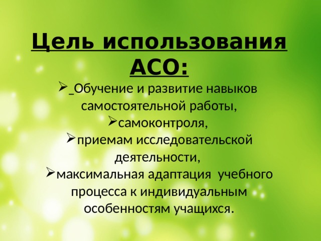  Цель использования АСО:  Обучение и развитие навыков самостоятельной работы, самоконтроля, приемам исследовательской деятельности, максимальная адаптация учебного процесса к индивидуальным особенностям учащихся. 