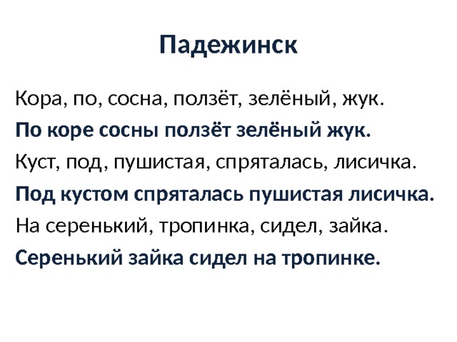 Падежинск Кора, по, сосна, ползёт, зелёный, жук. По коре сосны ползёт зелёный жук. Куст, под, пушистая, спряталась, лисичка. Под кустом спряталась пушистая лисичка. На серенький, тропинка, сидел, зайка. Серенький зайка сидел на тропинке. 