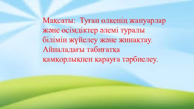 Мақсаты: Туған өлкенің жануарлар және өсімдіктер әлемі туралы білімін жүйелеу және жинақтау. Айналадағы табиғатқа қамқорлықпен қарауға тәрбиелеу. 