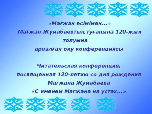  «Мағжан есімімен...»  Мағжан Жұмабаевтың туғанына 120-жыл толуына арналған оқу конференциясы  Ч итательская конференция, посвященная 120-летию со дня рождения М агжана Ж умабаева « С именем М агжана на устах ... » 