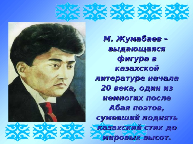 М. Жумабаев –  выдающаяся фигура в казахской литературе начала 20 века, один из немногих после Абая поэтов, сумевший поднять казахский стих до мировых высот. 
