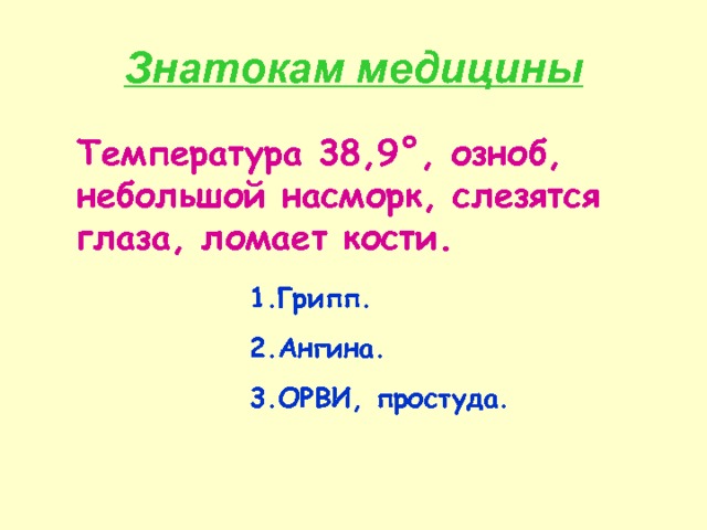 Знатокам медицины Температура 38,9 ° , озноб, небольшой насморк, слезятся глаза, ломает кости. Грипп. Ангина. ОРВИ, простуда. 