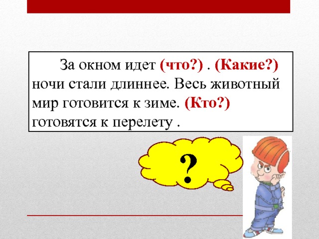  За окном идет (что?) . (Какие?) ночи стали длиннее. Весь животный мир готовится к зиме. (Кто?) готовятся к перелету . ? 