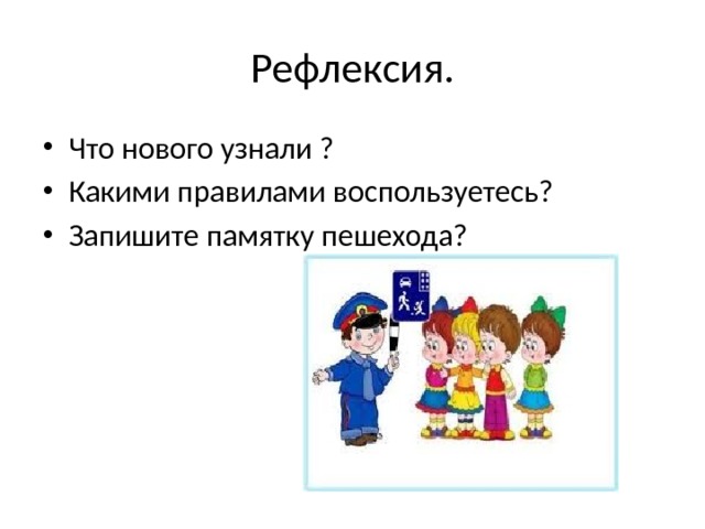 Рефлексия. Что нового узнали ? Какими правилами воспользуетесь? Запишите памятку пешехода? 