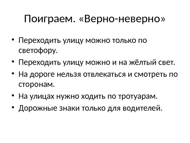 Поиграем. «Верно-неверно» Переходить улицу можно только по светофору. Переходить улицу можно и на жёлтый свет. На дороге нельзя отвлекаться и смотреть по сторонам. На улицах нужно ходить по тротуарам. Дорожные знаки только для водителей. 