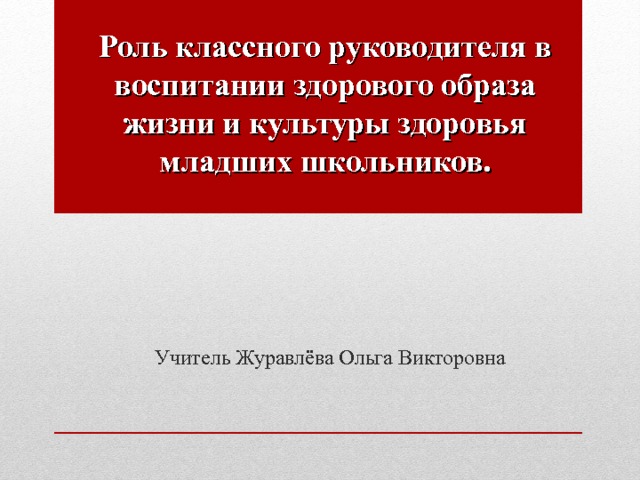 Роль классного руководителя в воспитании здорового образа жизни и культуры здоровья младших школьников.   Учитель Журавлёва Ольга Викторовна  