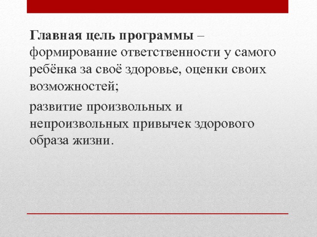 Главная цель программы – формирование ответственности у самого ребёнка за своё здоровье, оценки своих возможностей; развитие произвольных и непроизвольных привычек здорового образа жизни. 