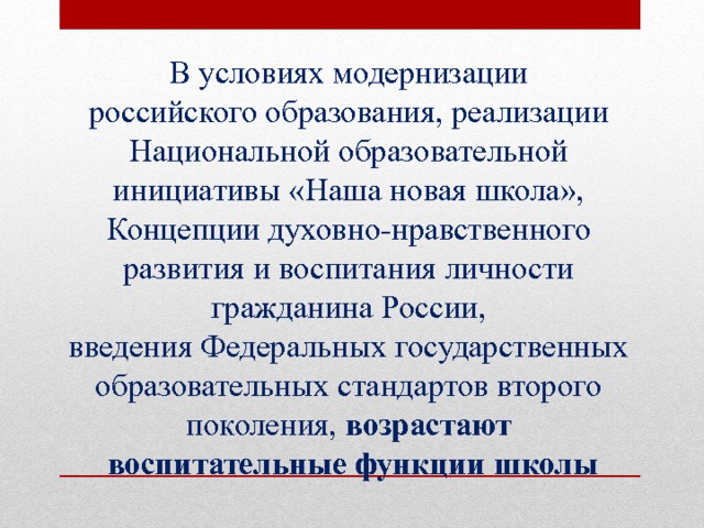 В условиях модернизации российского образования, реализации Национальной образовательной инициативы «Наша новая школа», Концепции духовно-нравственного развития и воспитания личности гражданина России, введения Федеральных государственных образовательных стандартов второго поколения, возрастают воспитательные функции школы  