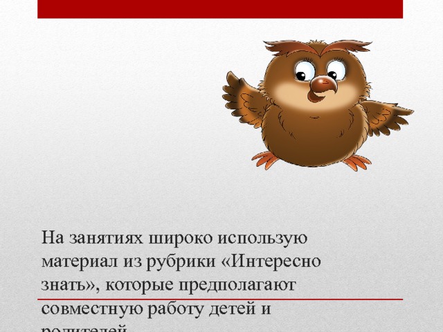 На занятиях широко использую материал из рубрики «Интересно знать», которые предполагают совместную работу детей и родителей. 