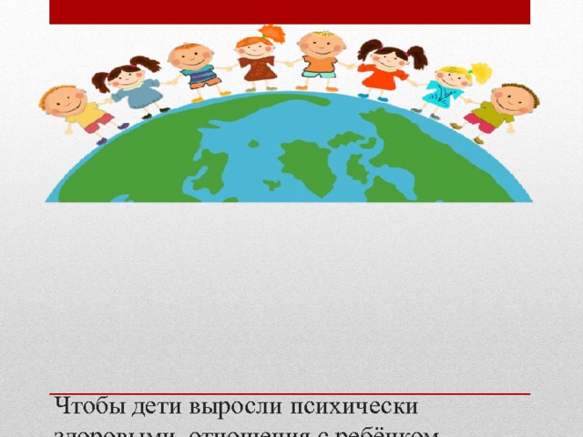    Чтобы дети выросли психически здоровыми, отношения с ребёнком должны основываться на умении любить, поддерживать, прощать.   