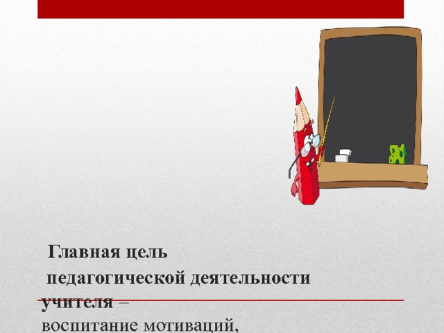  Главная цель  педагогической деятельности учителя –  воспитание мотиваций,  которые обеспечат активное и сознательное привлечение каждого ученика к процессу сохранения и укрепления здоровья физического, психического и духовного. 