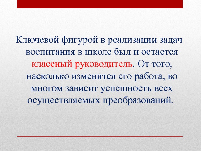 Ключевой фигурой в реализации задач воспитания в школе был и остается классный руководитель . От того, насколько изменится его работа, во многом зависит успешность всех осуществляемых преобразований. 