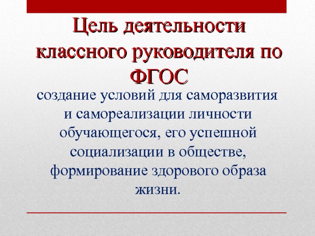    Цель деятельности классного руководителя по ФГОС  создание условий для саморазвития и самореализации личности обучающегося, его успешной социализации в обществе, формирование здорового образа жизни.  