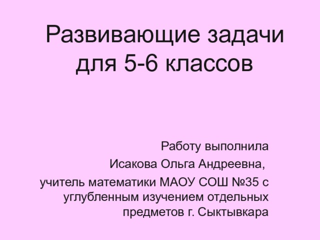 Развивающие задачи для 5-6 классов Работу выполнила  Исакова Ольга Андреевна, учитель математики МАОУ СОШ №35 с углубленным изучением отдельных предметов г. Сыктывкара 