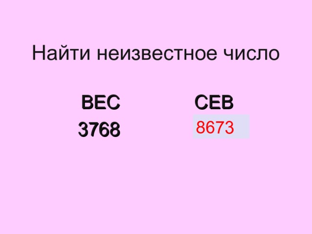 Найти неизвестное число ВЕС  СЕВ  3768     ? 8673 