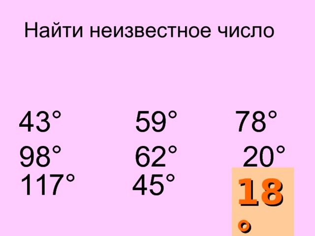 Найти неизвестное число   43 ° 59 ° 78 ° 98 ° 62 ° 20 °  117 ° 45 °  ?   Угол, дополняющий сумму данных до развернутого 18 °  