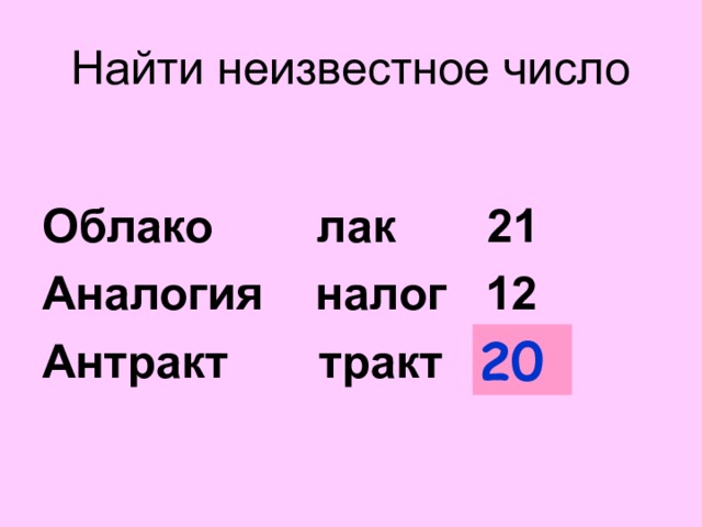 Найти неизвестное число  Облако лак 21 Аналогия налог 12 Антракт тракт ?  20 Первая цифра числа – сколько букв исключили сначала вторая – с конца  