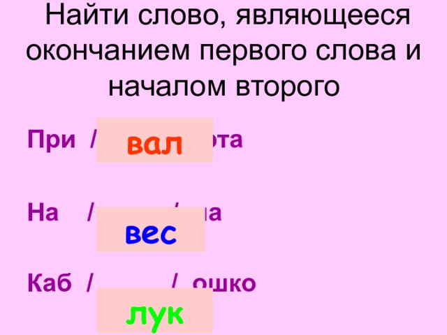 Найти слово, являющееся окончанием первого слова и началом второго  При / ..... / юта  На / ..... / на  Каб / ..... / ошко  вал вес лук 