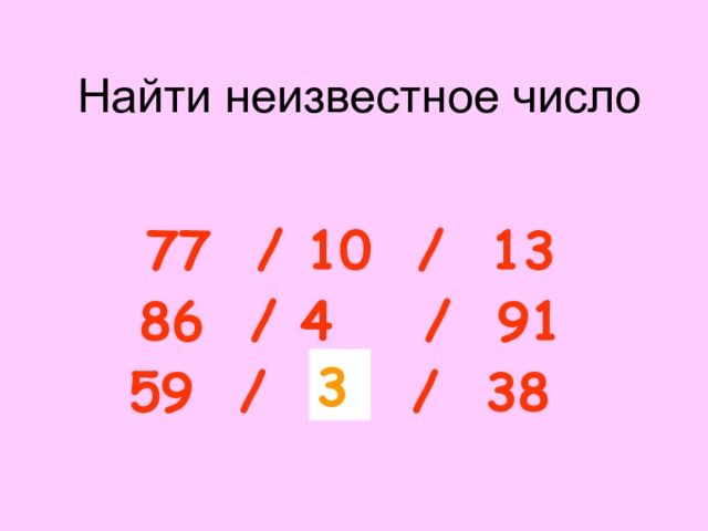 Найти неизвестное число 77 / 10 / 13 86 / 4 / 91 59 / ? / 38 От суммы цифр числа записанного слева отнять сумму цифр числа записанного справа. 3  