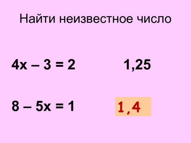 Найти неизвестное число  4х – 3 = 2 1,25  8 – 5х = 1 ? Корень данного уравнения записанный в десятичной дроби 1,4  