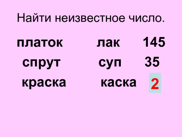 Найти неизвестное число. платок лак 145 спрут суп 35 краска каска ? 2 