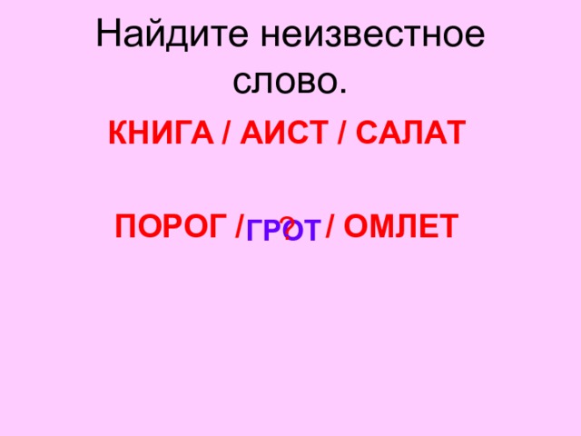 Найдите неизвестное слово. КНИГА / АИСТ / САЛАТ  ПОРОГ /    / ОМЛЕТ ? ГРОТ 