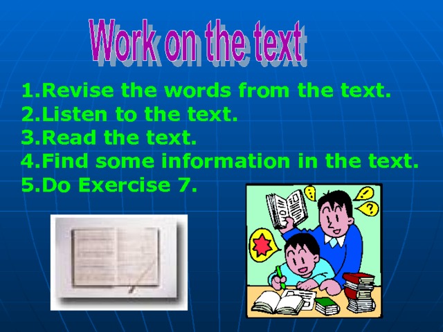 Revise the words from the text. Listen to the text. Read the text. Find some information in the text. Do Exercise 7. 