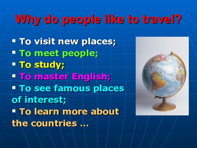 Why do people like to travel? To visit new places; To meet people; To study; To master English; To see famous places of interest; To learn more about the countries …  
