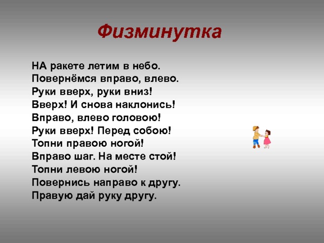 Физминутка  НА ракете летим в небо.  Повернёмся вправо, влево.  Руки вверх, руки вниз!  Вверх! И снова наклонись!  Вправо, влево головою!  Руки вверх! Перед собою!  Топни правою ногой!  Вправо шаг. На месте стой!  Топни левою ногой!  Повернись направо к другу.  Правую дай руку другу.   