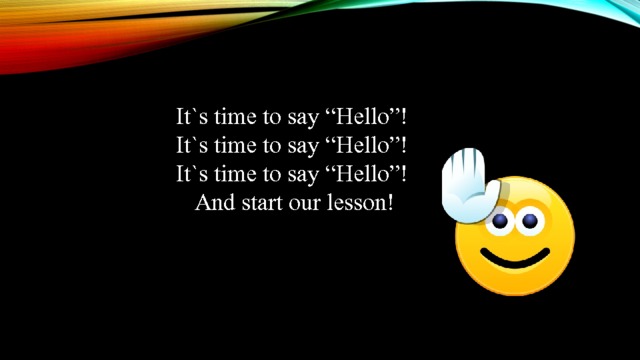 It`s time to say “Hello”! It`s time to say “Hello”! It`s time to say “Hello”! And start our lesson! 