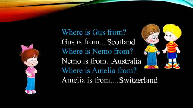 Where is Gus from? Gus is from... Where is Nemo from? Nemo is from... Where is Amelia from? Amelia is from.....   Scotland Australia Switzerland 