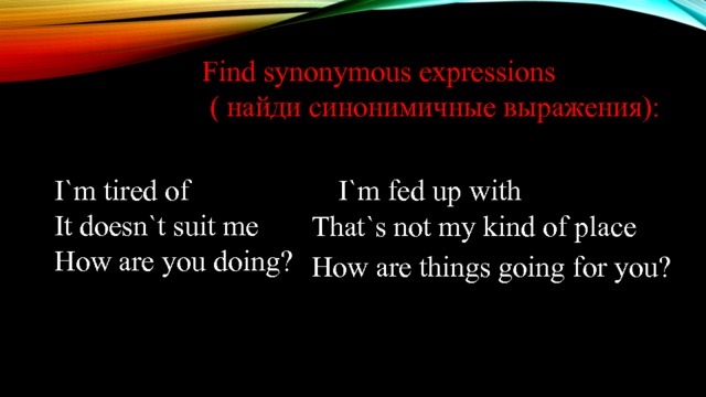 Find synonymous expressions  ( найди синонимичные выражения): I`m tired of I`m fed up with It doesn`t suit me How are you doing? That`s not my kind of place How are things going for you? 