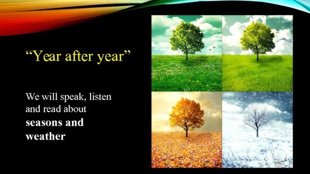 “ Year after year” We will speak, listen and read about seasons and weather 