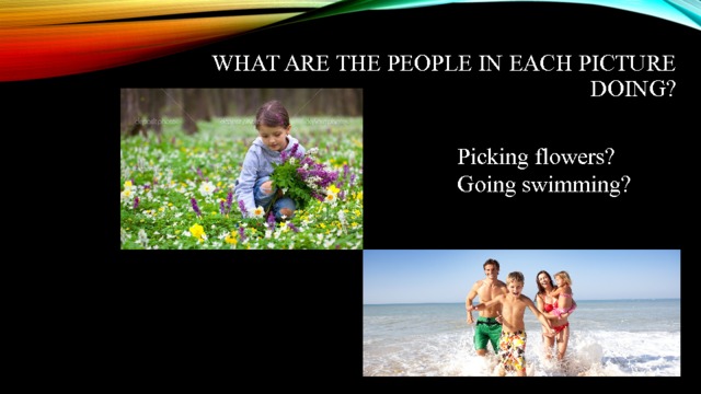 What are the people in each picture doing?   Picking flowers? Going swimming? 