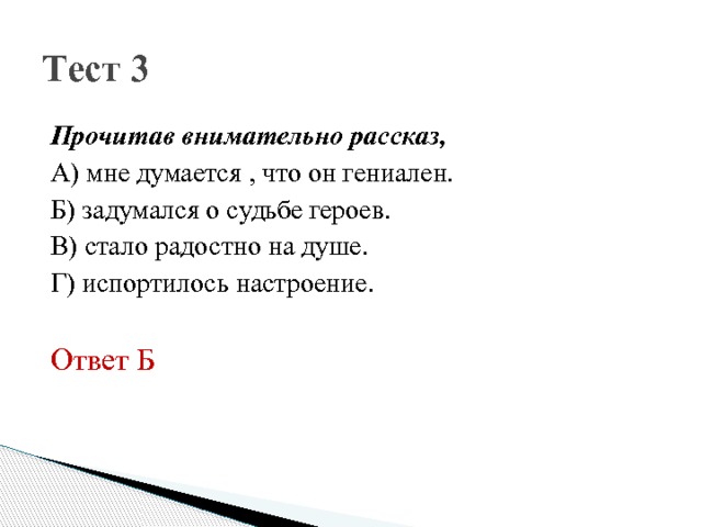 Тест 3 Прочитав внимательно рассказ, А) мне думается , что он гениален. Б) задумался о судьбе героев. В) стало радостно на душе. Г) испортилось настроение. Ответ Б 